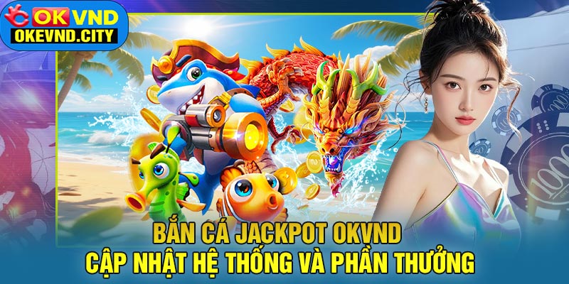 Bắn Cá Jackpot OKVND Cập Nhật Hệ Thống Và Phần Thưởng