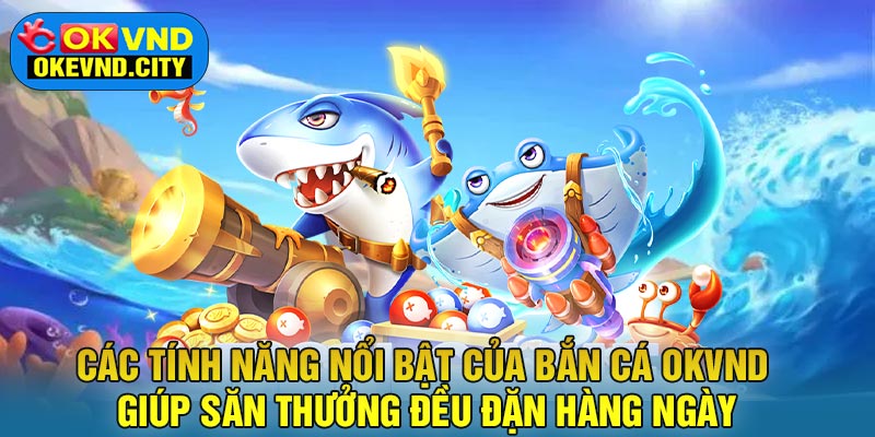 Các tính năng nổi bật của Bắn Cá OKVND giúp săn thưởng đều đặn hàng ngày