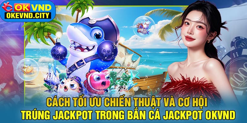 Cách Tối Ưu Chiến Thuật Và Cơ Hội Trúng Jackpot Trong Bắn Cá Jackpot OKVND
