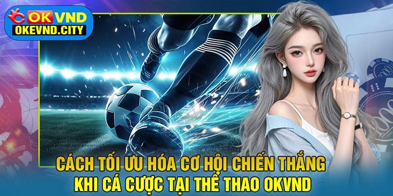Cách tối ưu hóa cơ hội chiến thắng khi cá cược tại Thể Thao OKVND