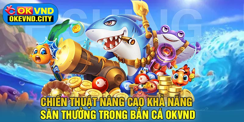 Chiến thuật nâng cao khả năng săn thưởng trong Bắn Cá OKVND