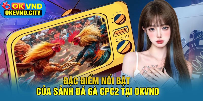 Đặc điểm nổi bật của Sảnh Đá Gà CPC2 tại OKVND