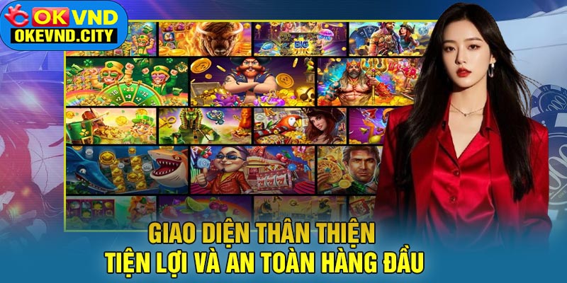 Giao Diện Thân Thiện, Tiện Lợi Và An Toàn Hàng Đầu