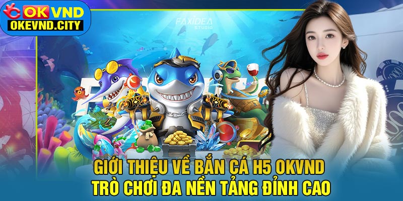 Giới thiệu về Bắn Cá H5 OKVND: Trò chơi đa nền tảng đỉnh cao