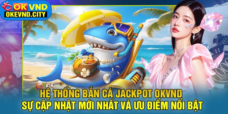 Hệ Thống Bắn Cá Jackpot OKVND - Sự Cập Nhật Mới Nhất Và Ưu Điểm Nổi Bật