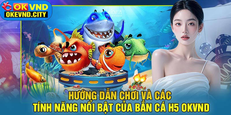 Hướng dẫn chơi và các tính năng nổi bật của Bắn Cá H5 OKVND