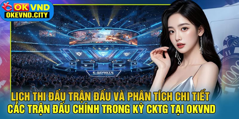 Lịch Thi Đấu Trận Đấu Và Phân Tích Chi Tiết Các Trận Đấu Chính Trong Kỳ CKTG Tại OKVND