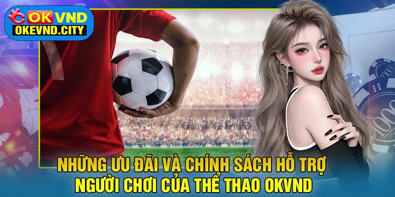 Những ưu đãi và chính sách hỗ trợ người chơi của Thể Thao OKVND