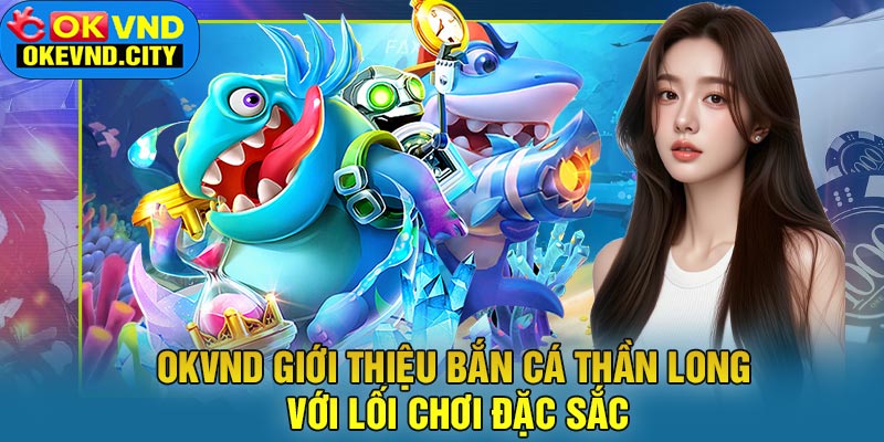OKVND Giới Thiệu Bắn Cá Thần Long Với Lối Chơi Đặc Sắc