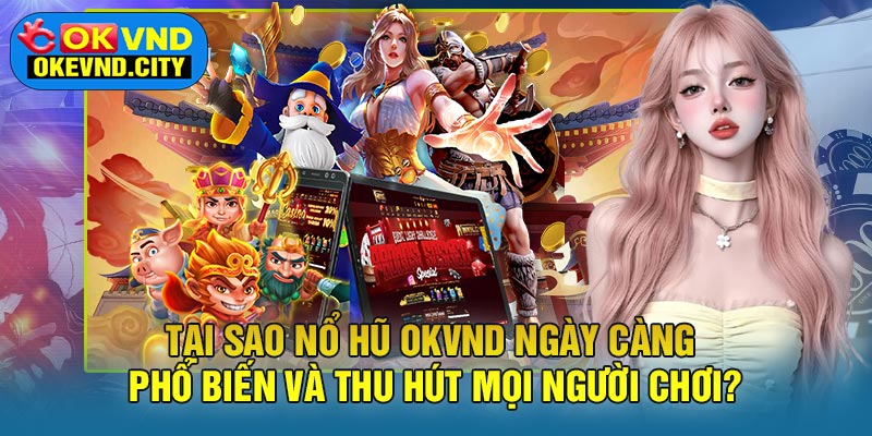 Tại sao Nổ Hũ OKVND ngày càng phổ biến và thu hút mọi người chơi?