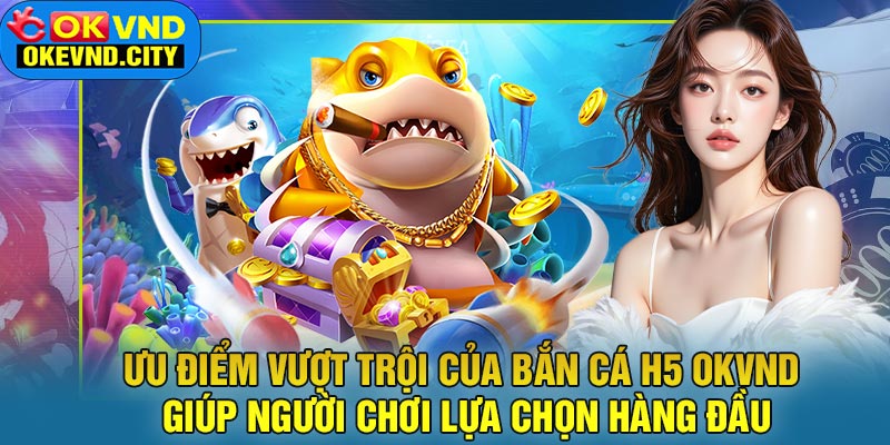Ưu điểm vượt trội của Bắn Cá H5 OKVND giúp người chơi lựa chọn hàng đầu