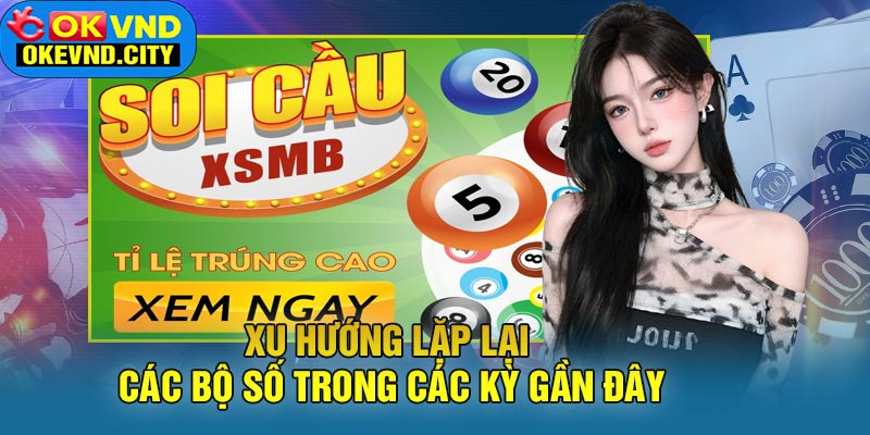 Xu Hướng Lặp Lại Các Bộ Số Trong Các Kỳ Gần Đây